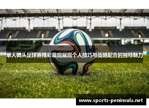 单人镜头足球赛精彩呈现展现个人技巧与战略配合的独特魅力